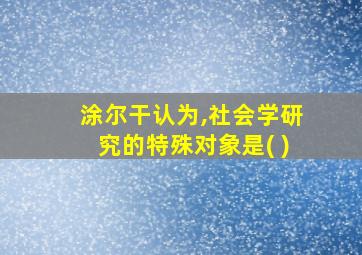 涂尔干认为,社会学研究的特殊对象是( )